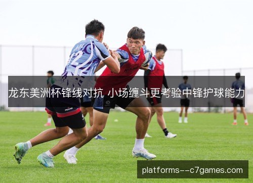 龙东美洲杯锋线对抗 小场缠斗更考验中锋护球能力