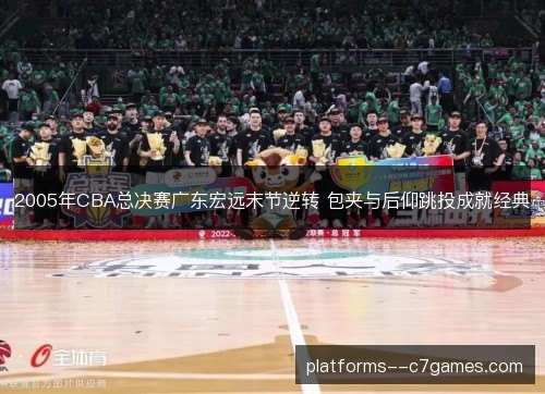 2005年CBA总决赛广东宏远末节逆转 包夹与后仰跳投成就经典